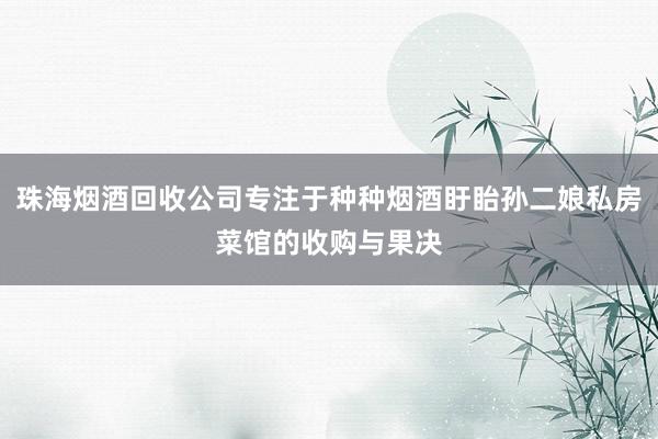 珠海烟酒回收公司专注于种种烟酒盱眙孙二娘私房菜馆的收购与果决