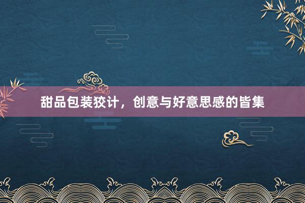 甜品包装狡计，创意与好意思感的皆集